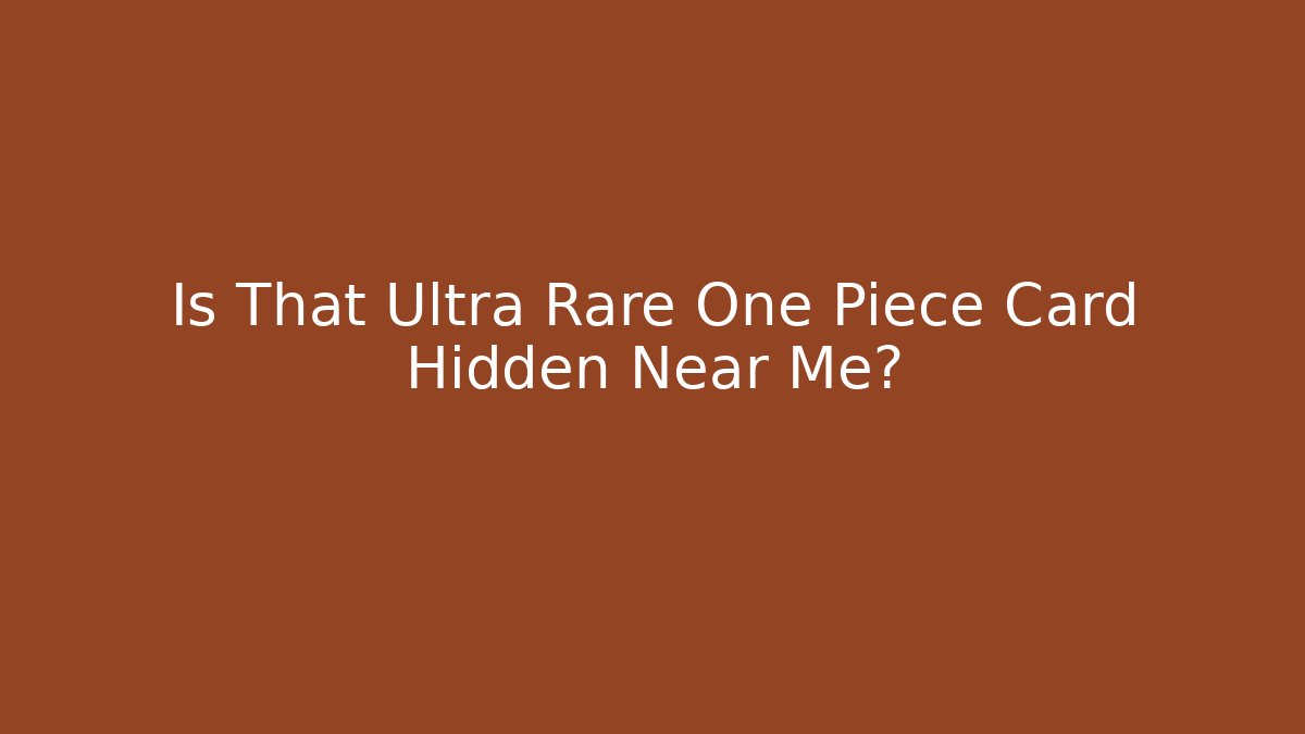 Is That Ultra Rare One Piece Card Hidden Near Me?