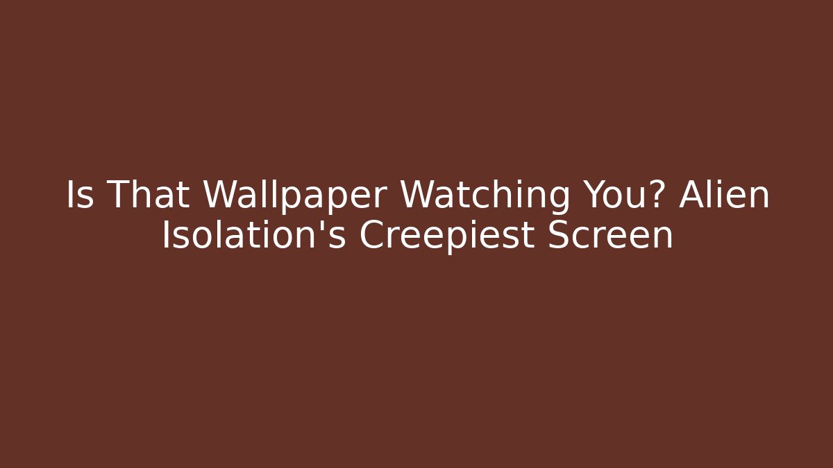 Is That Wallpaper Watching You? Alien Isolation's Creepiest Screen