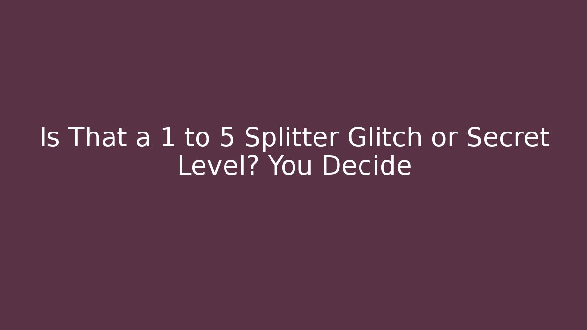Is That a 1 to 5 Splitter Glitch or Secret Level? You Decide