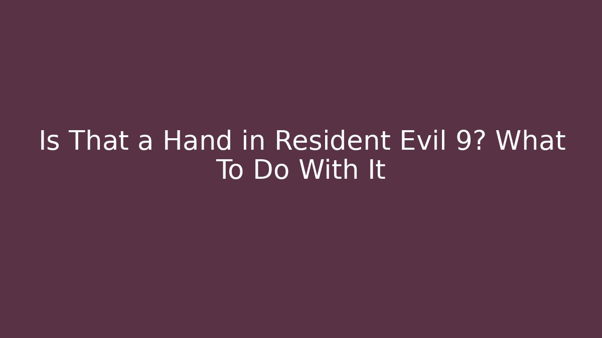 Is That a Hand in Resident Evil 9? What To Do With It