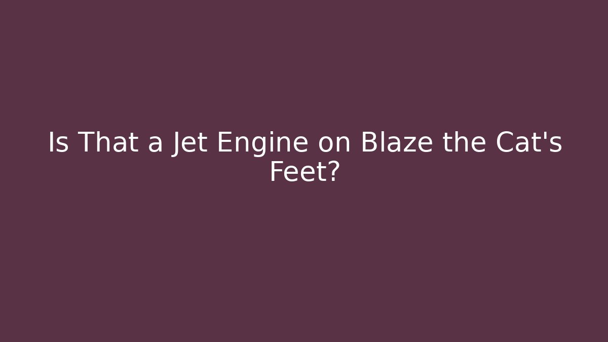 Is That a Jet Engine on Blaze the Cat's Feet?