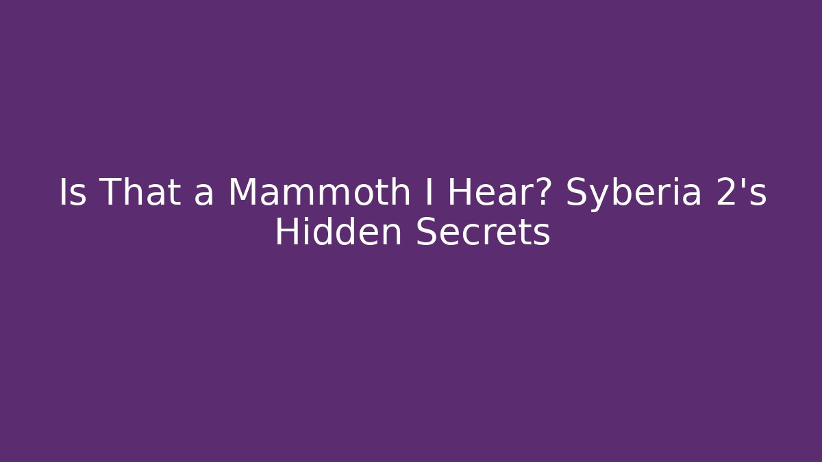 Is That a Mammoth I Hear? Syberia 2’s Hidden Secrets