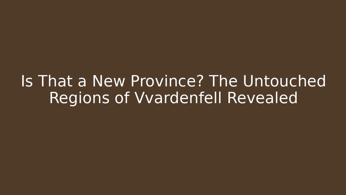 Is That a New Province? The Untouched Regions of Vvardenfell Revealed