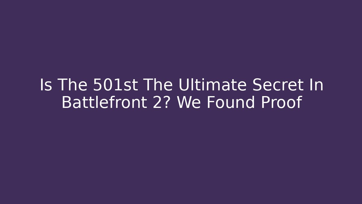 Is The 501st The Ultimate Secret In Battlefront 2? We Found Proof