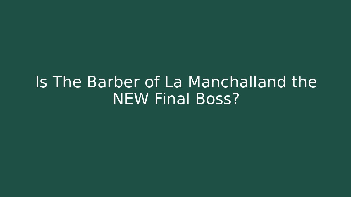 Is The Barber of La Manchalland the NEW Final Boss?
