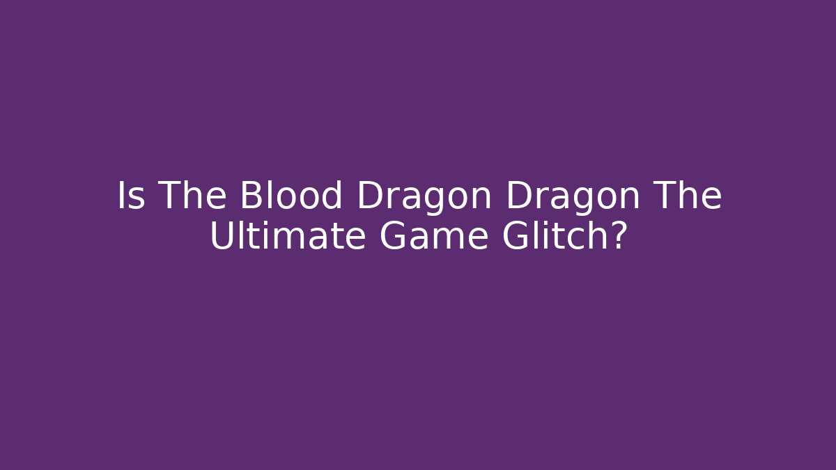 Is The Blood Dragon Dragon The Ultimate Game Glitch?