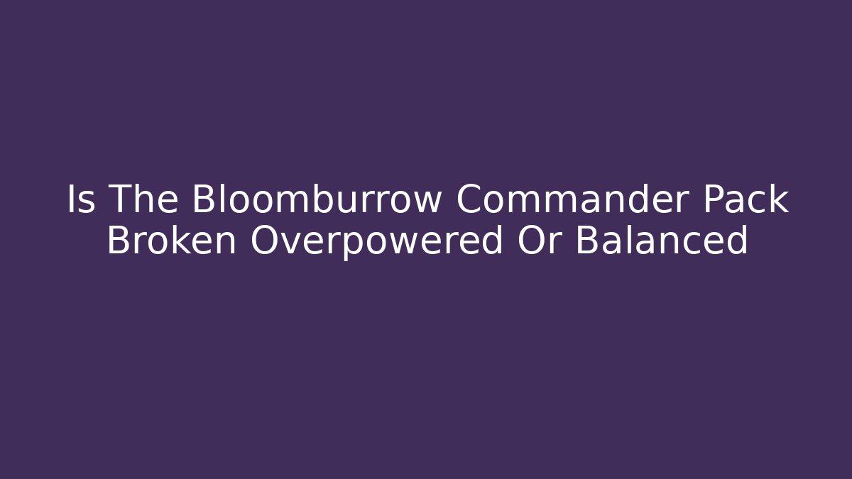 Is The Bloomburrow Commander Pack Broken Overpowered Or Balanced