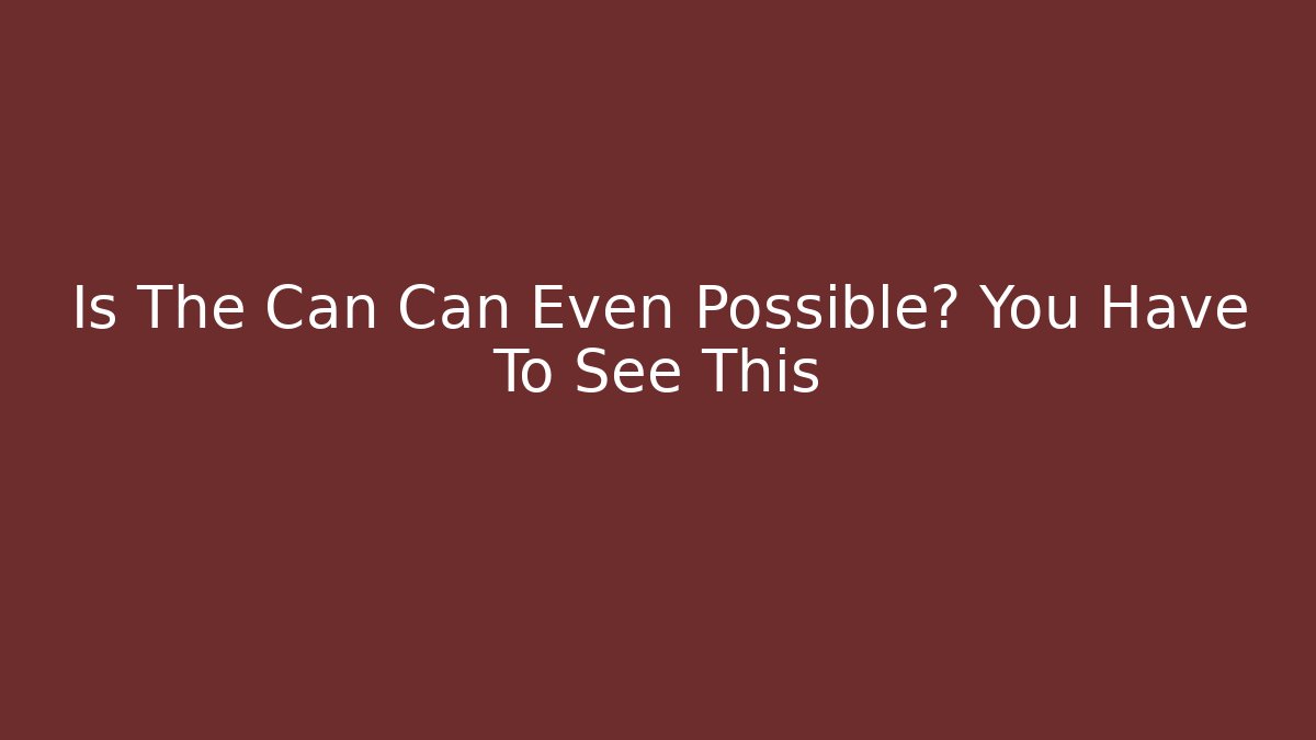 Is The Can Can Even Possible? You Have To See This