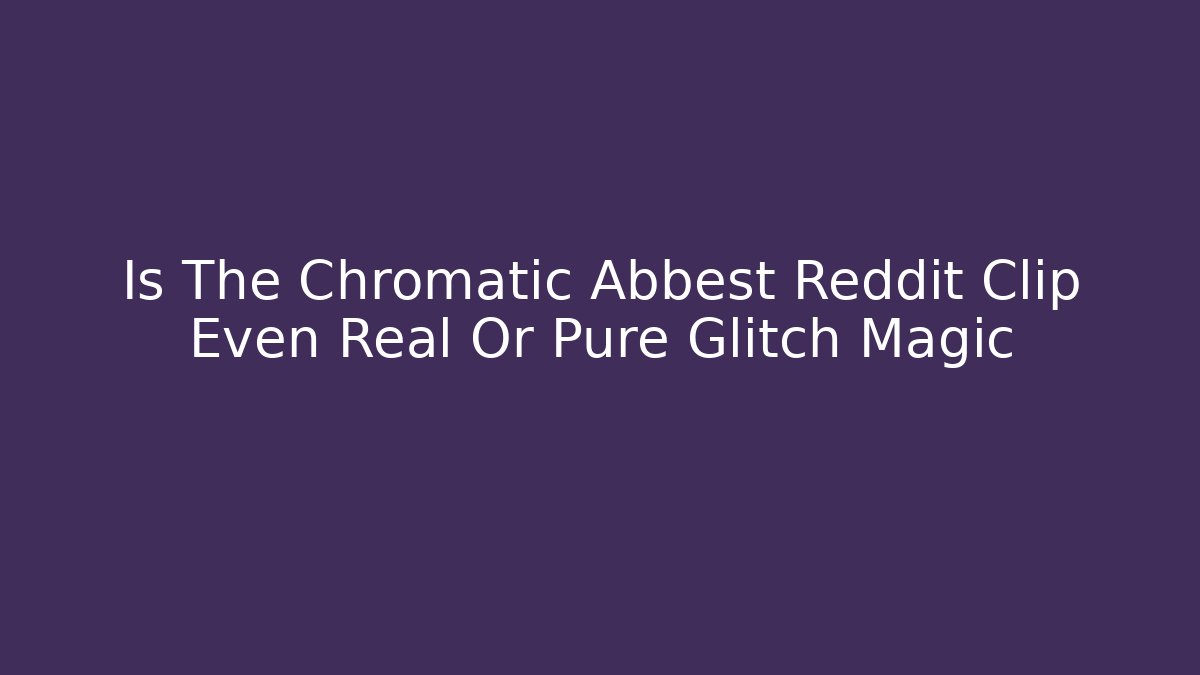 Is The Chromatic Abbest Reddit Clip Even Real Or Pure Glitch Magic