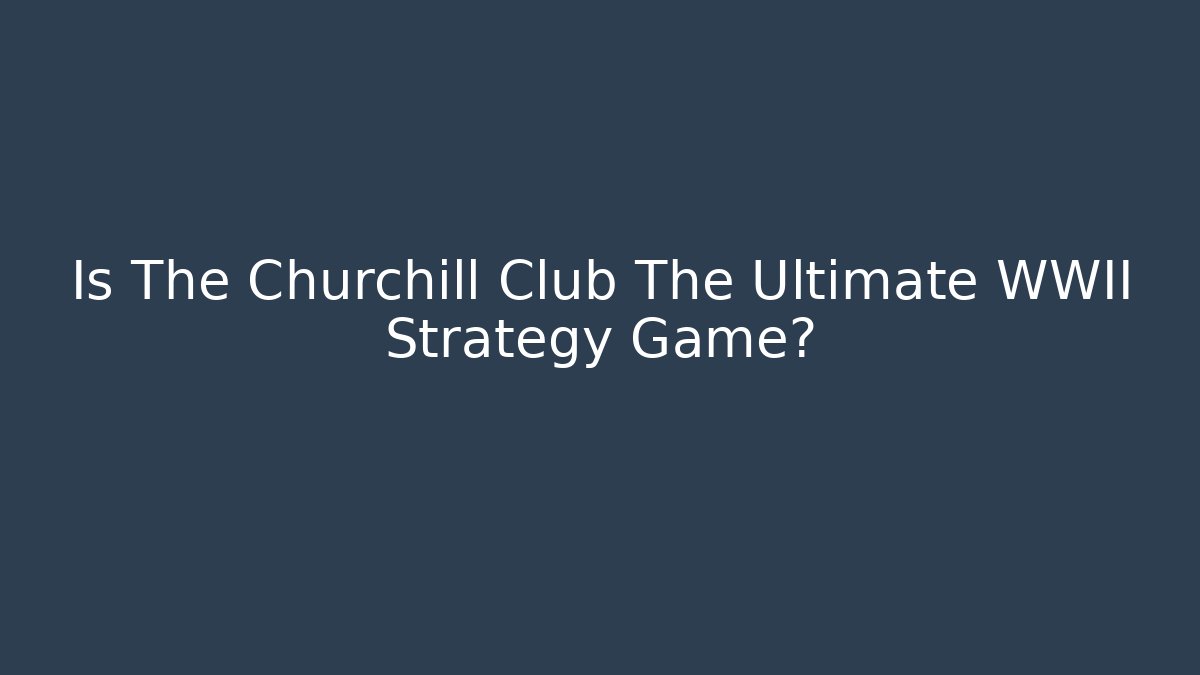 Is The Churchill Club The Ultimate WWII Strategy Game? - Felix Cat Insurance