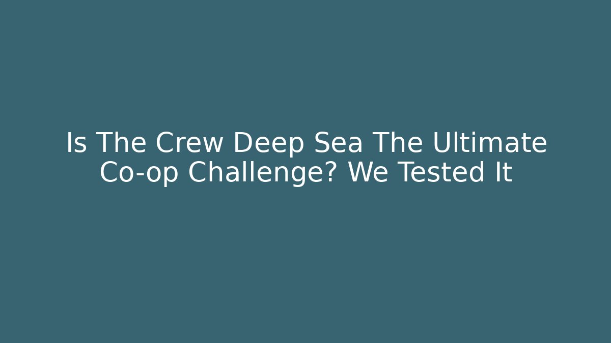 Is The Crew Deep Sea The Ultimate Co-op Challenge? We Tested It