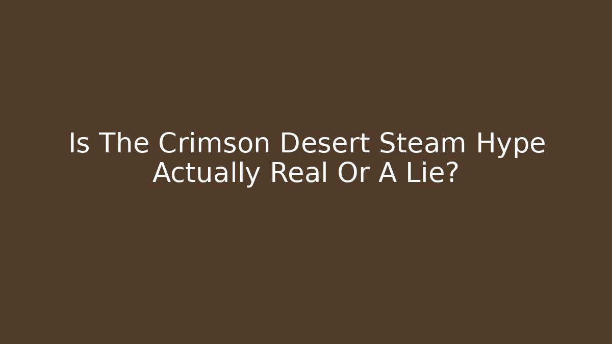 Is The Crimson Desert Steam Hype Actually Real Or A Lie?