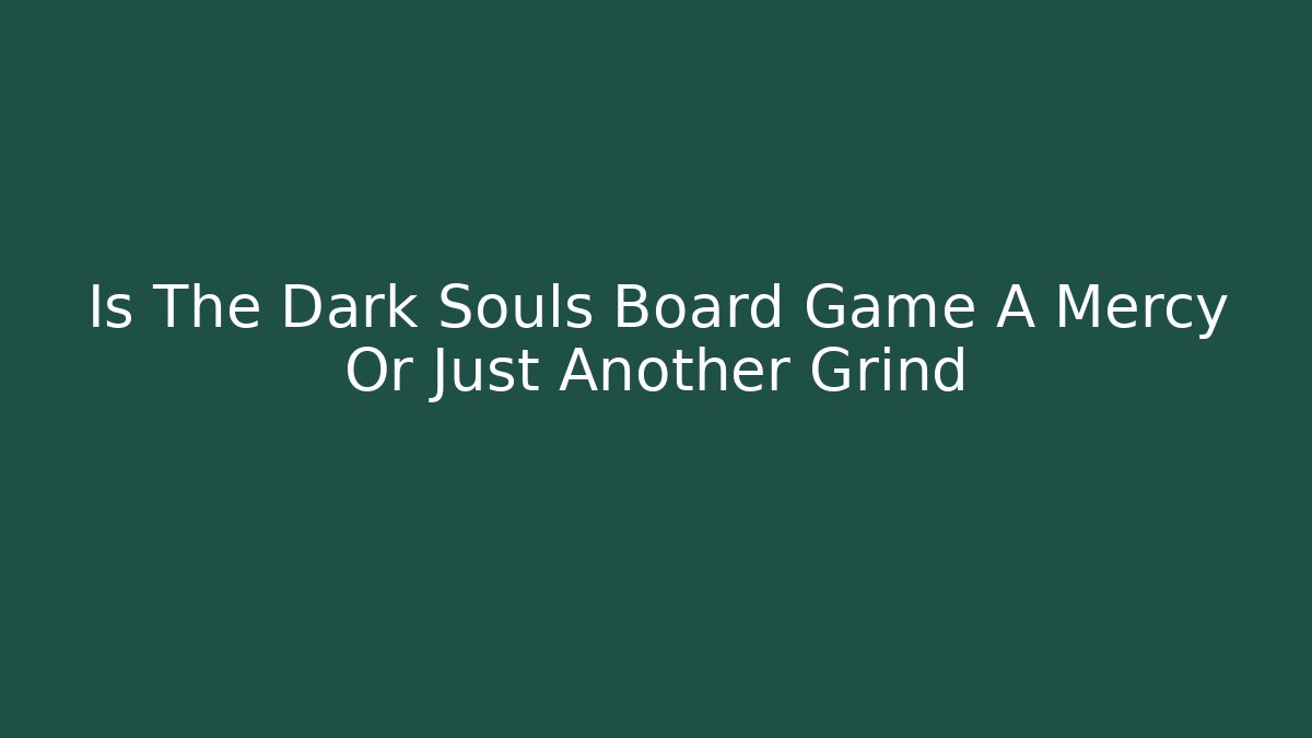 Is The Dark Souls Board Game A Mercy Or Just Another Grind