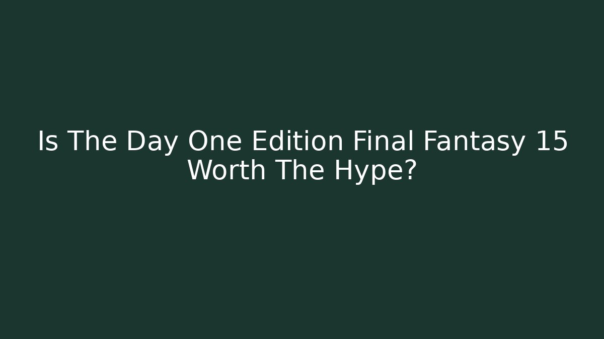 Is The Day One Edition Final Fantasy 15 Worth The Hype?
