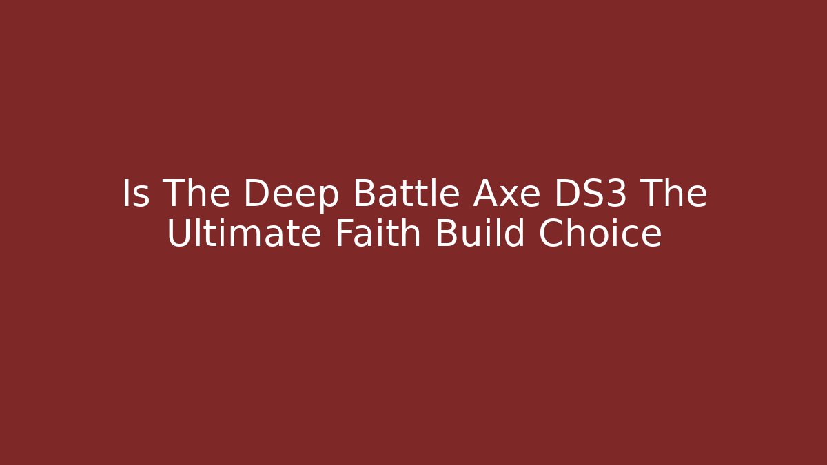 Is The Deep Battle Axe DS3 The Ultimate Faith Build Choice