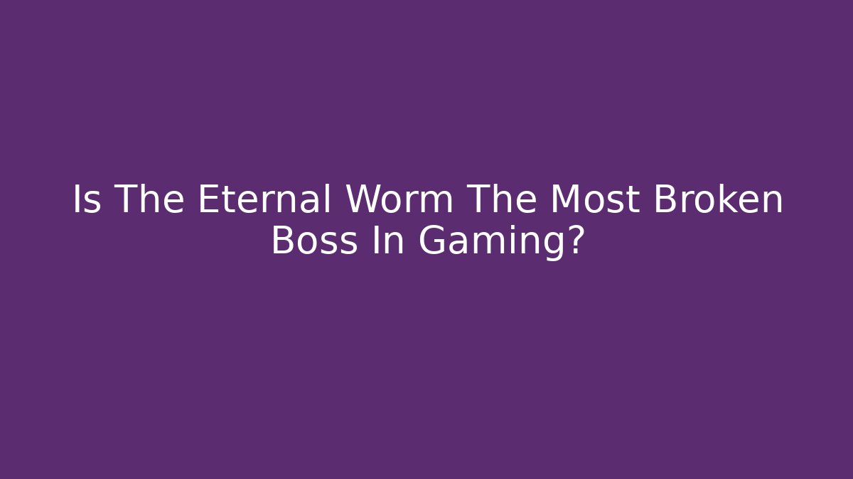 Is The Eternal Worm The Most Broken Boss In Gaming?