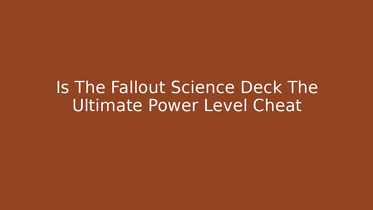 Is The Fallout Science Deck The Ultimate Power Level Cheat