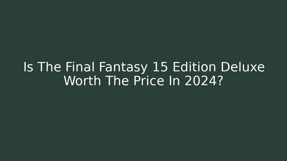 Is The Final Fantasy 15 Edition Deluxe Worth The Price In 2024?