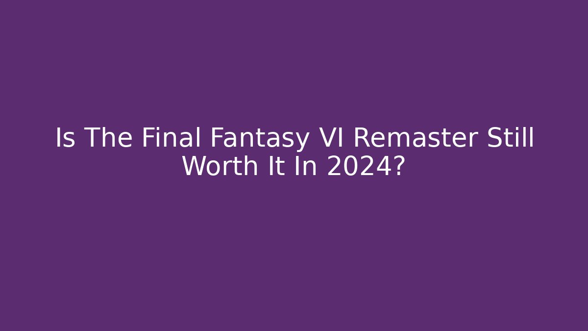 Is The Final Fantasy VI Remaster Still Worth It In 2024?