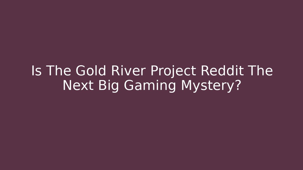Is The Gold River Project Reddit The Next Big Gaming Mystery?