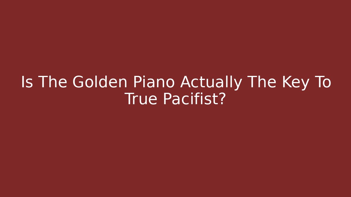 Is The Golden Piano Actually The Key To True Pacifist?