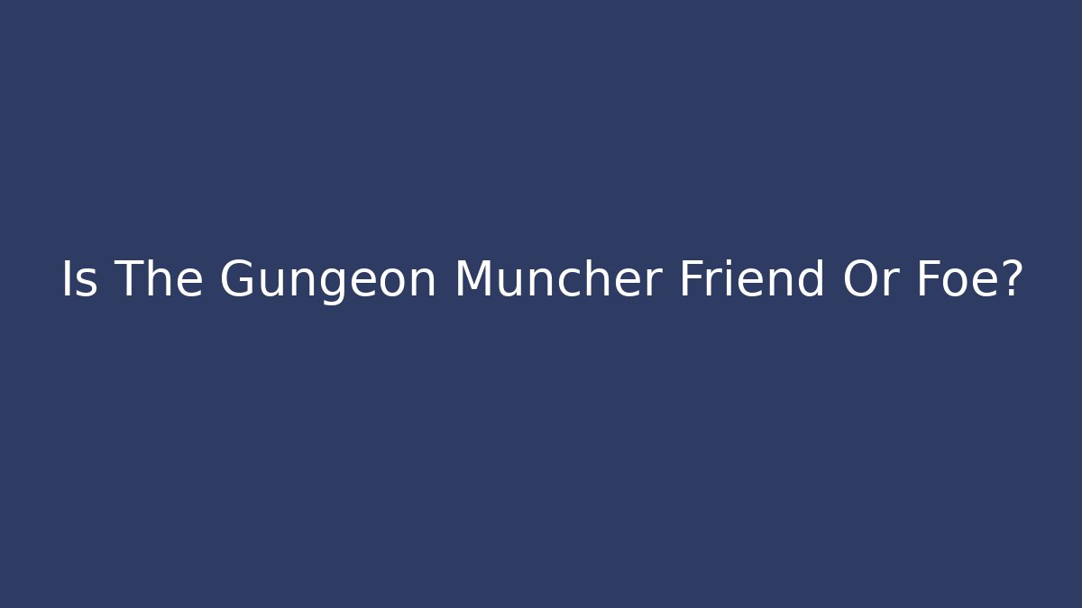 Is The Gungeon Muncher Friend Or Foe?