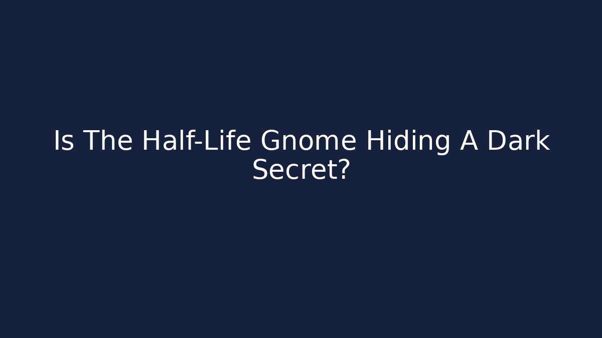 Is The Half-Life Gnome Hiding A Dark Secret?