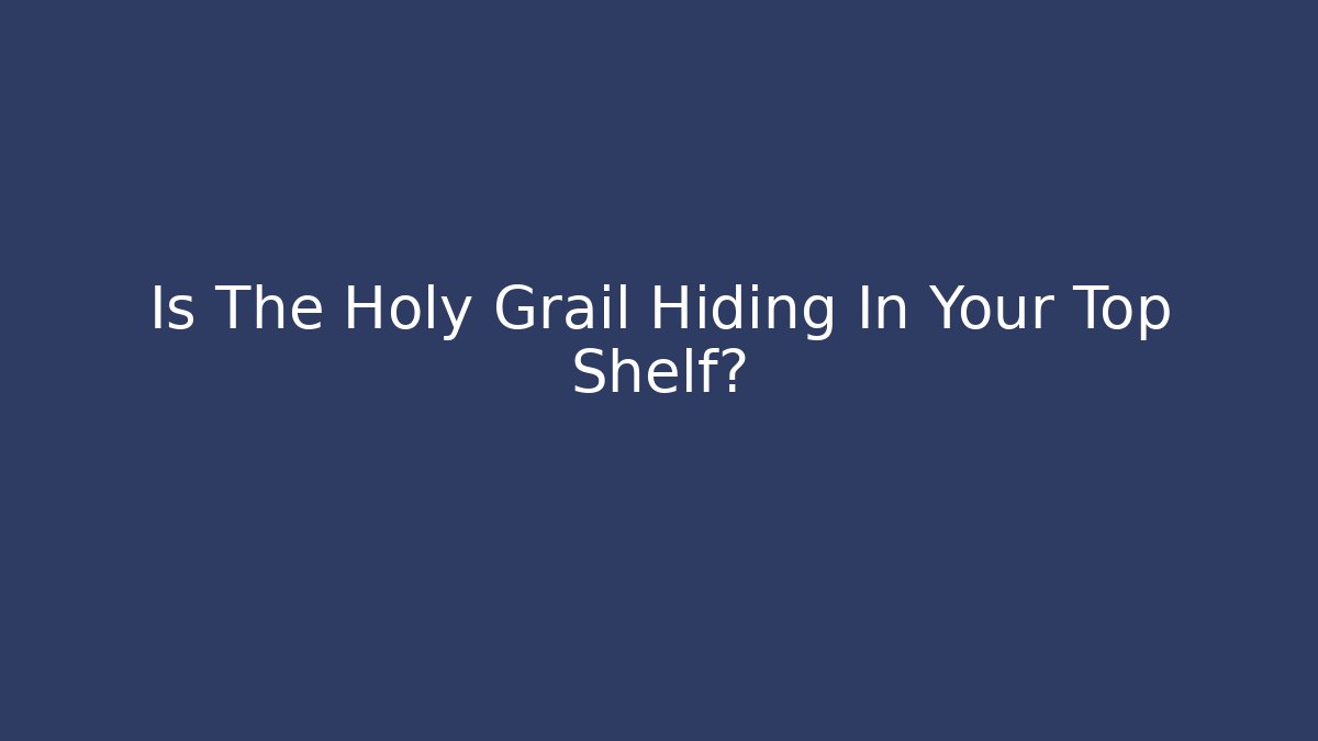 Is The Holy Grail Hiding In Your Top Shelf?