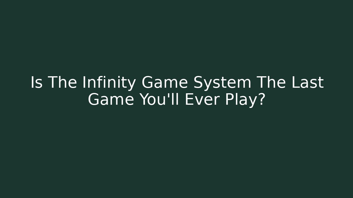 Is The Infinity Game System The Last Game You'll Ever Play?
