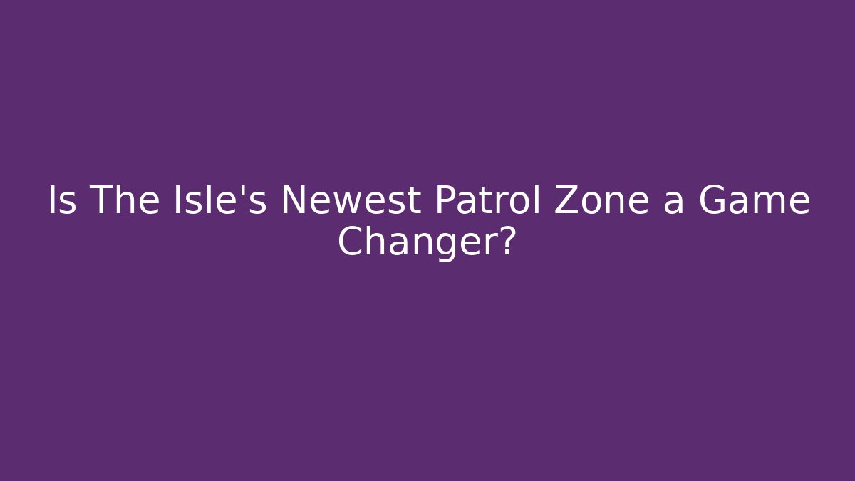 Is The Isle’s Newest Patrol Zone a Game Changer?