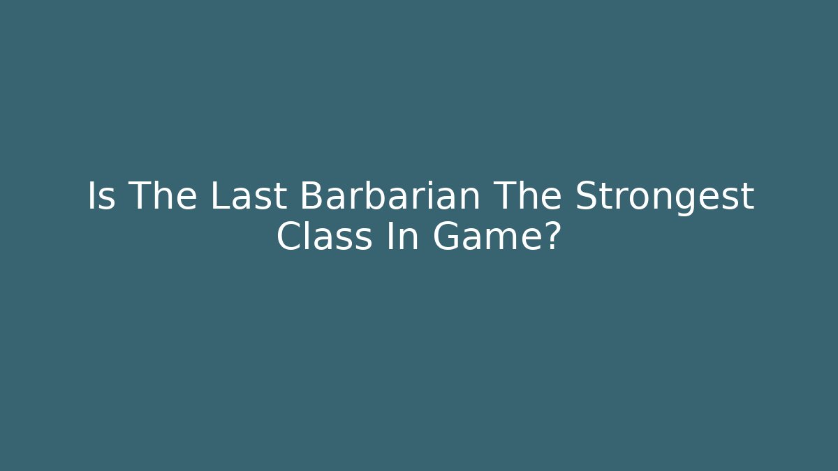 Is The Last Barbarian The Strongest Class In Game?