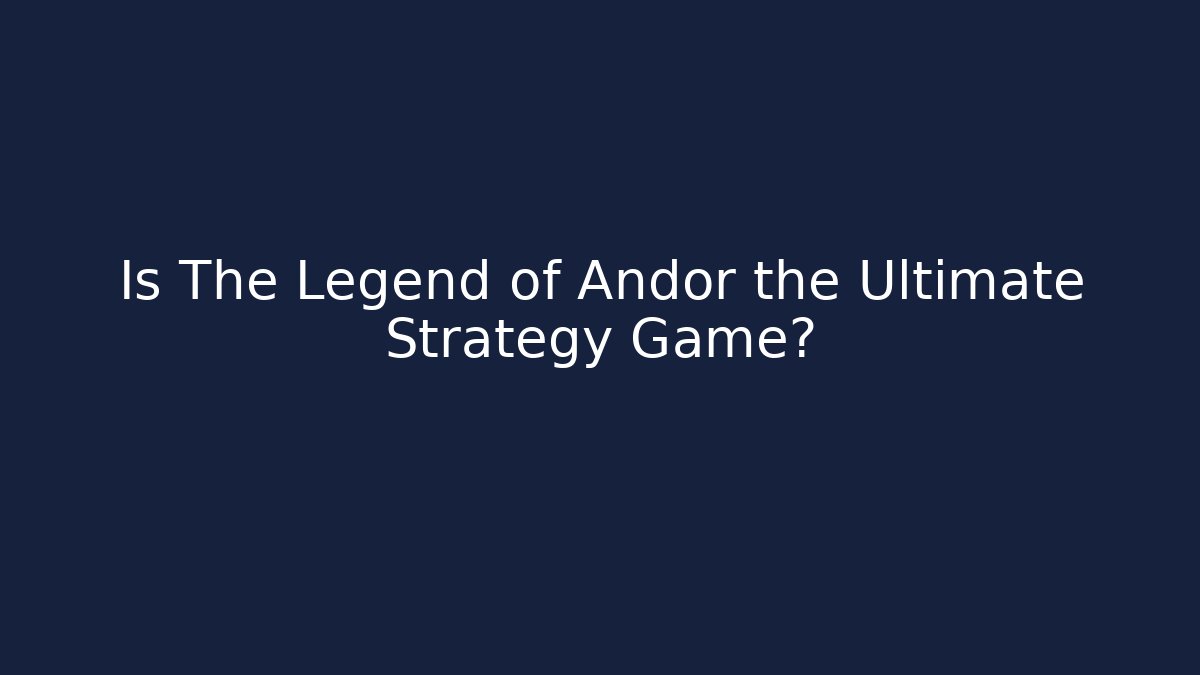 Is The Legend of Andor the Ultimate Strategy Game?