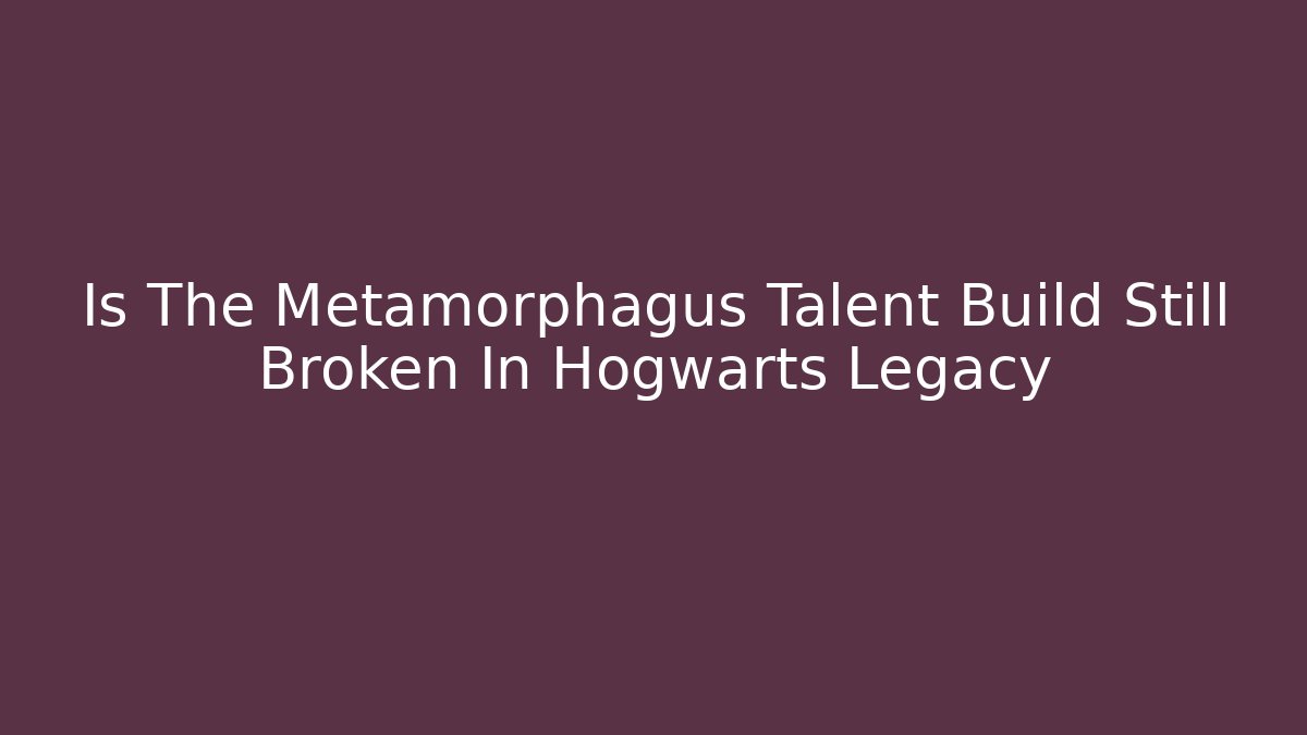 Is The Metamorphagus Talent Build Still Broken In Hogwarts Legacy