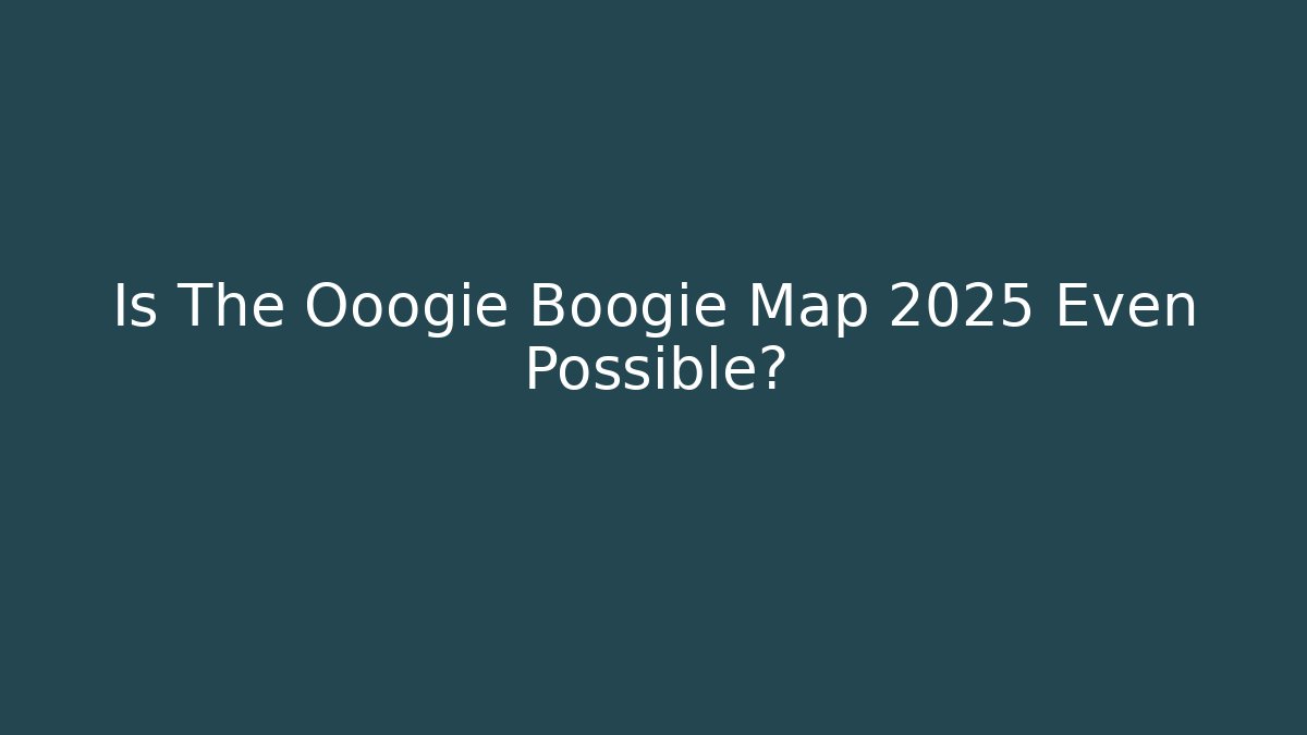 Is The Ooogie Boogie Map 2025 Even Possible?