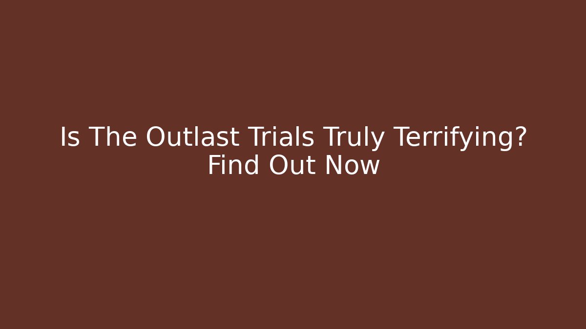 Is The Outlast Trials Truly Terrifying? Find Out Now