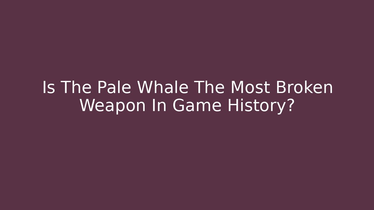 Is The Pale Whale The Most Broken Weapon In Game History?