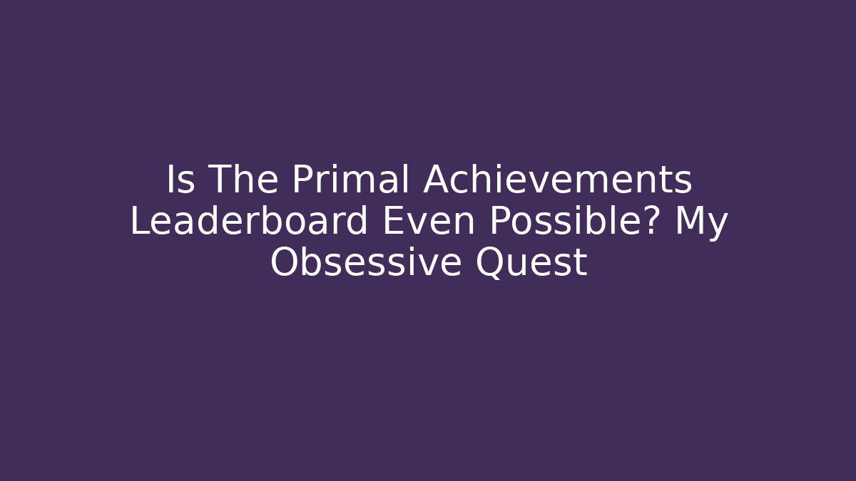 Is The Primal Achievements Leaderboard Even Possible? My Obsessive Quest