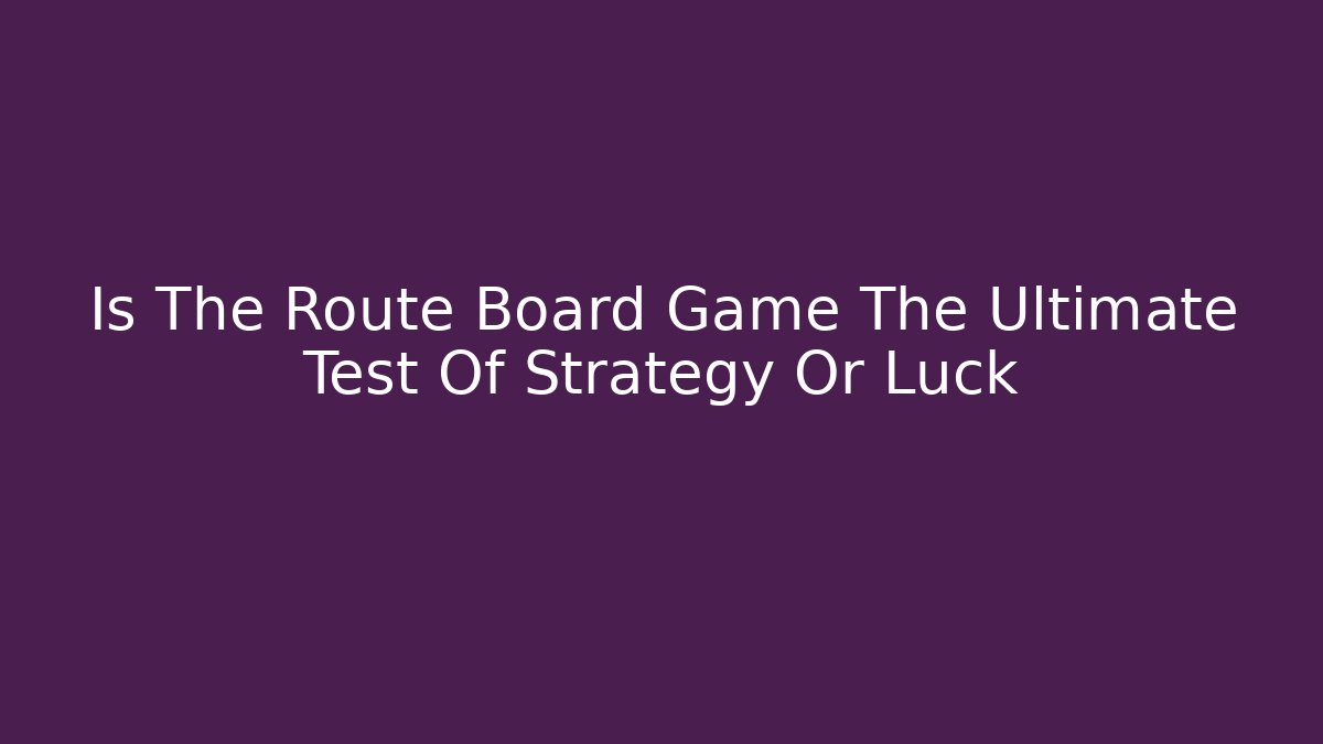 Is The Route Board Game The Ultimate Test Of Strategy Or Luck