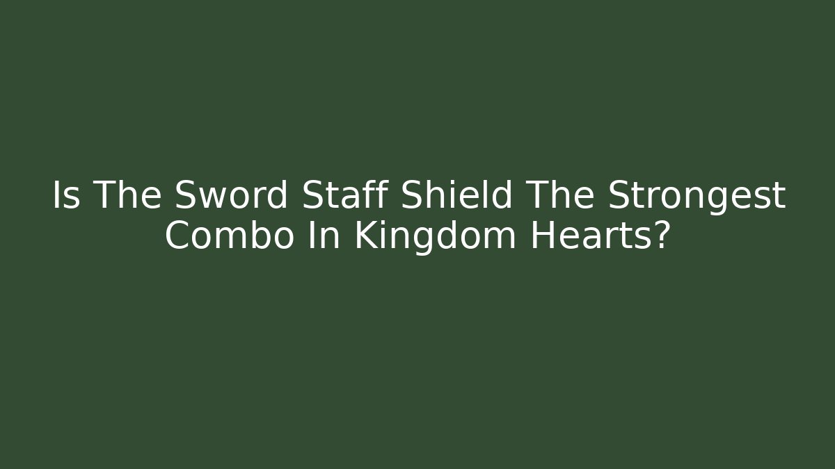Is The Sword Staff Shield The Strongest Combo In Kingdom Hearts?