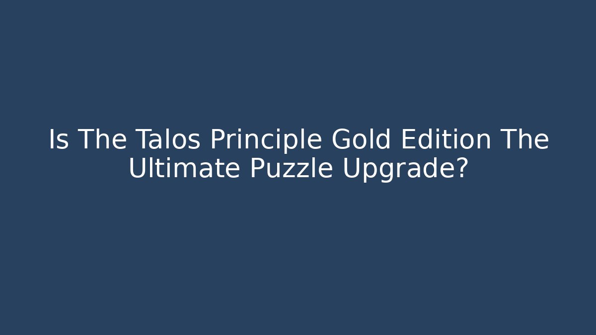 Is The Talos Principle Gold Edition The Ultimate Puzzle Upgrade?