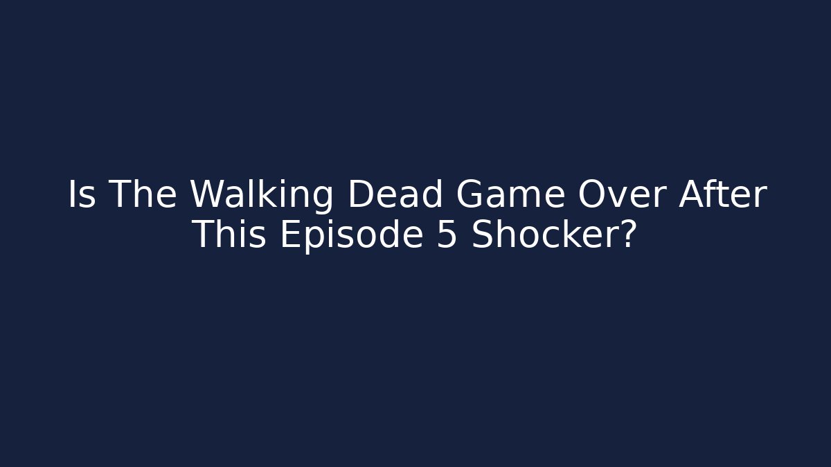 Is The Walking Dead Game Over After This Episode 5 Shocker?