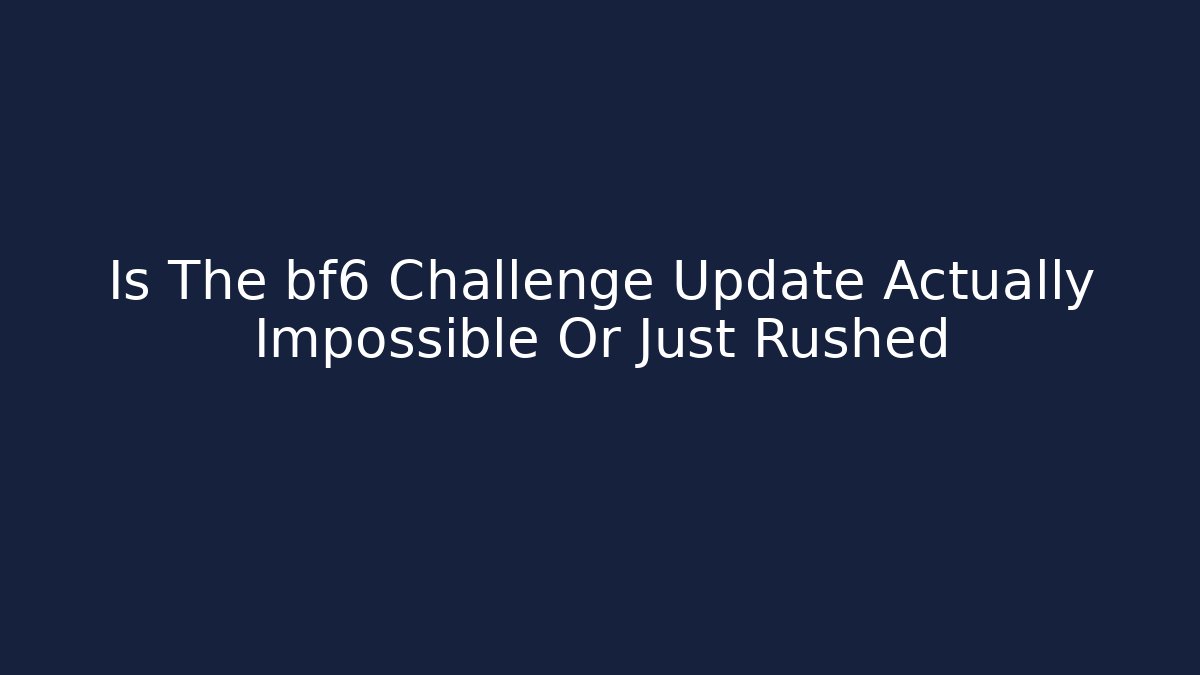 Is The bf6 Challenge Update Actually Impossible Or Just Rushed