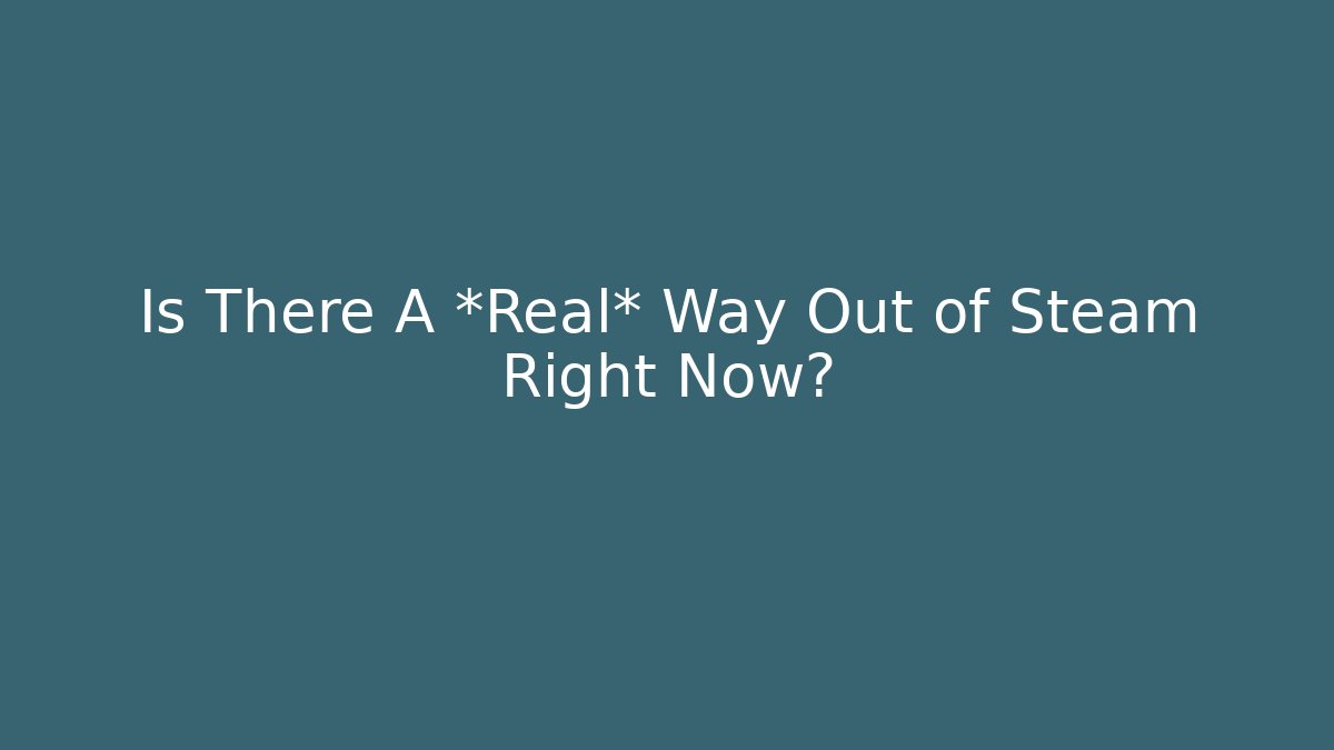 Is There A *Real* Way Out of Steam Right Now?