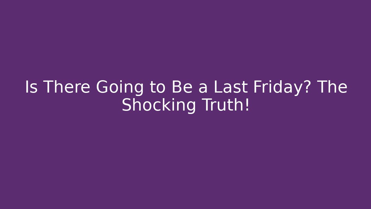 Is There Going to Be a Last Friday? The Shocking Truth!