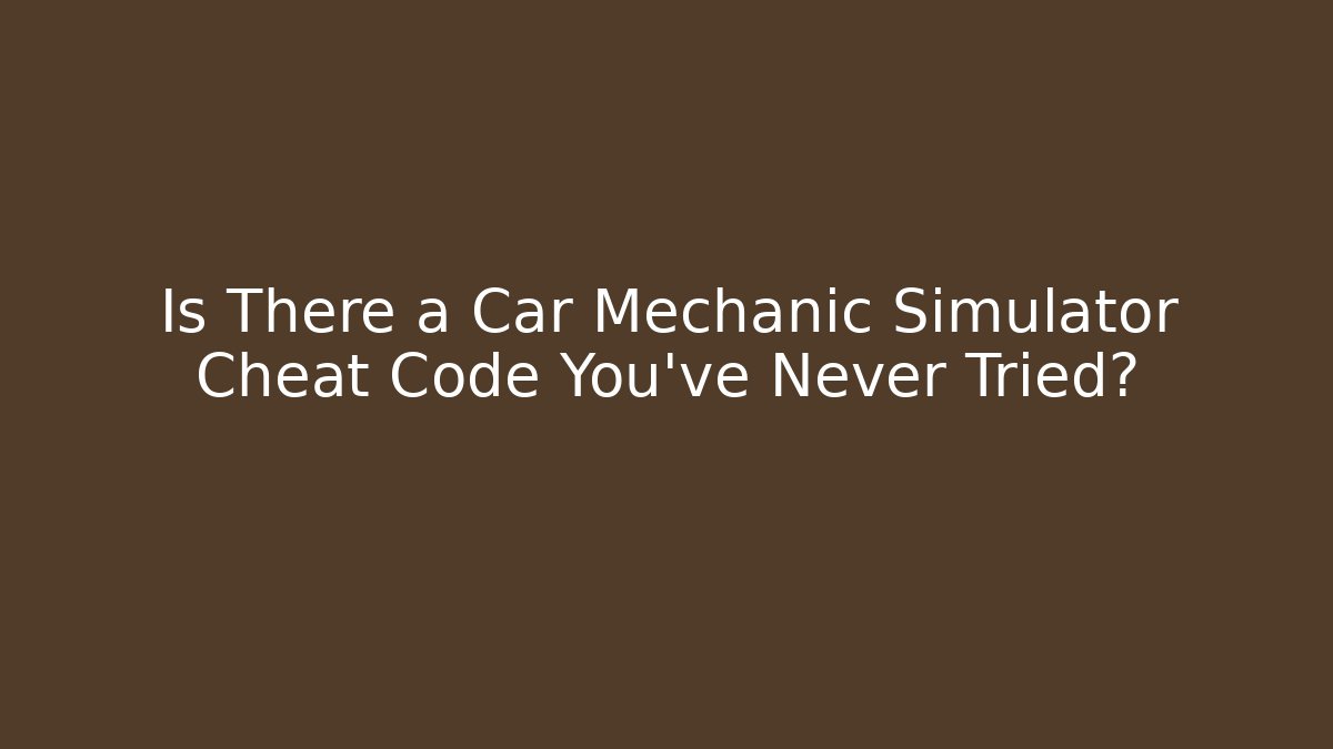 Is There a Car Mechanic Simulator Cheat Code You've Never Tried?