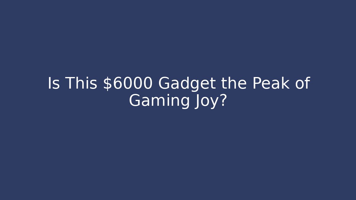 Is This $6000 Gadget the Peak of Gaming Joy?