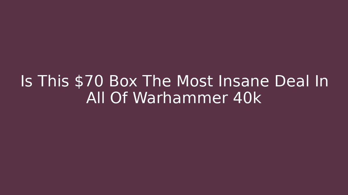 Is This $70 Box The Most Insane Deal In All Of Warhammer 40k