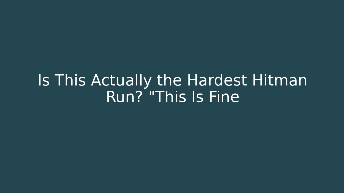 Is This Actually the Hardest Hitman Run? "This Is Fine