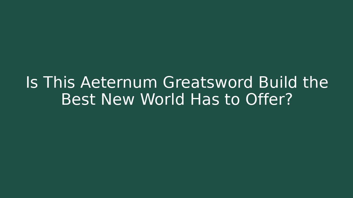 Is This Aeternum Greatsword Build the Best New World Has to Offer?