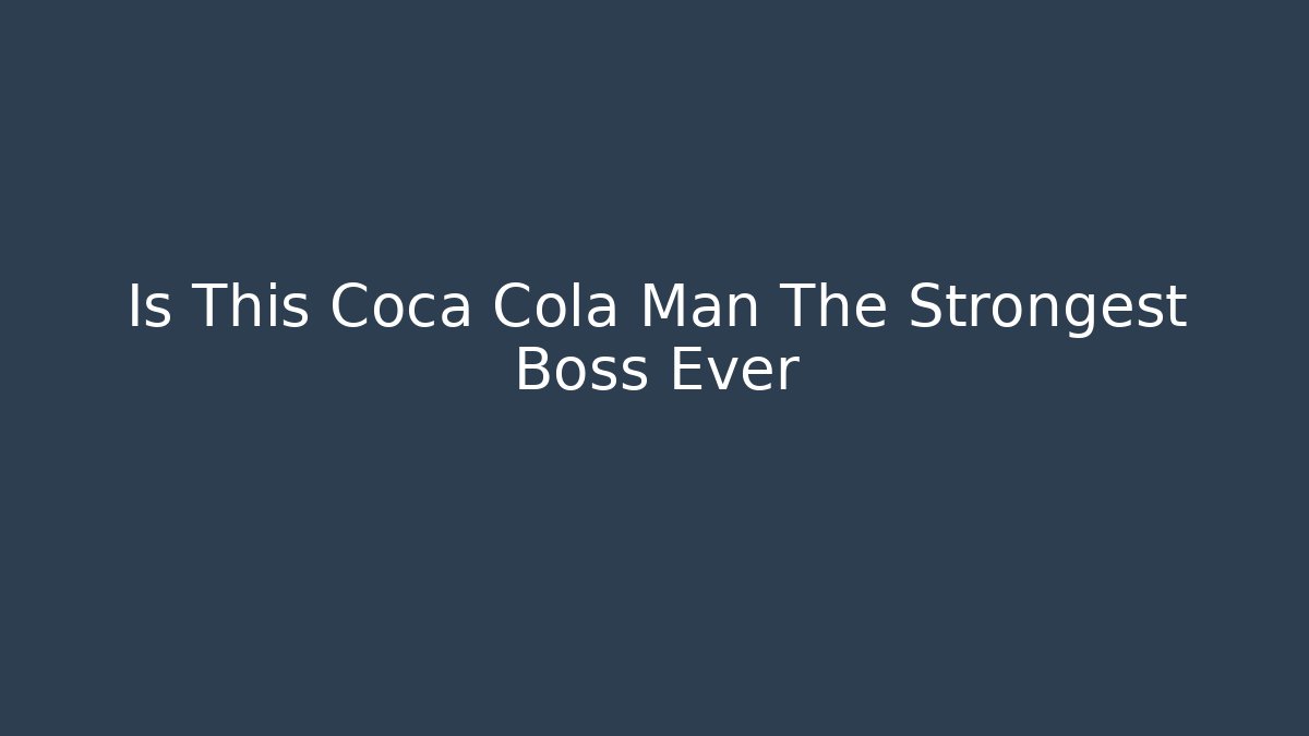 Is This Coca Cola Man The Strongest Boss Ever